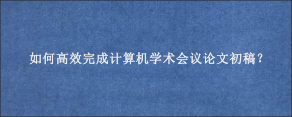 如何高效完成计算机学术会议论文初稿？