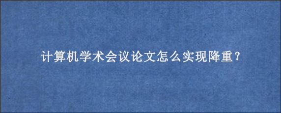 计算机学术会议论文怎么实现降重？