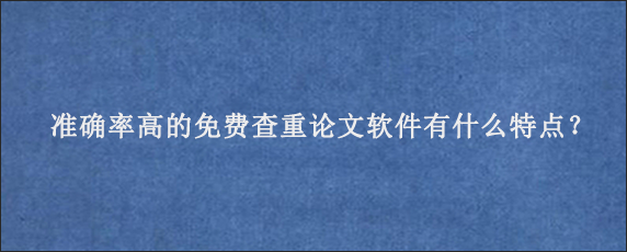 准确率高的免费查重论文软件有什么特点？