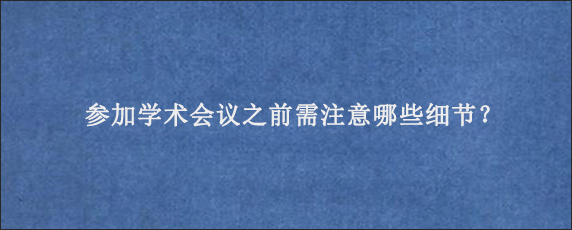 参加学术会议之前需注意哪些细节？