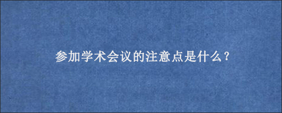 参加学术会议的注意点是什么？