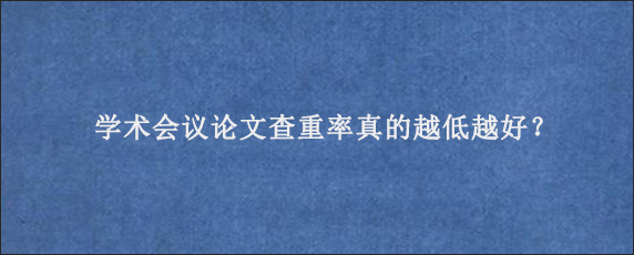 学术会议论文查重率真的越低越好？