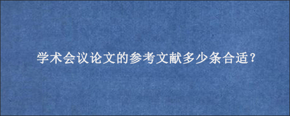 学术会议论文的参考文献多少条合适？