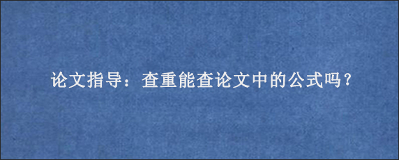 论文指导：查重能查论文中的公式吗？