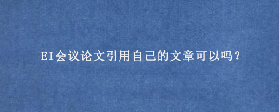 EI会议论文引用自己的文章可以吗？