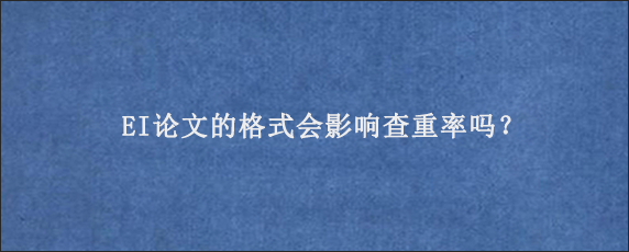 EI论文的格式会影响查重率吗？