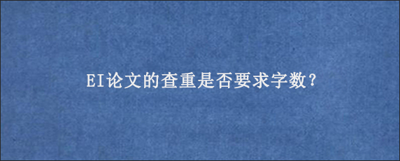 EI论文的查重是否要求字数？