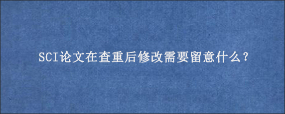SCI论文在查重后修改需要留意什么？