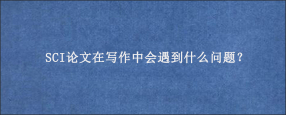 SCI论文在写作中会遇到什么问题？