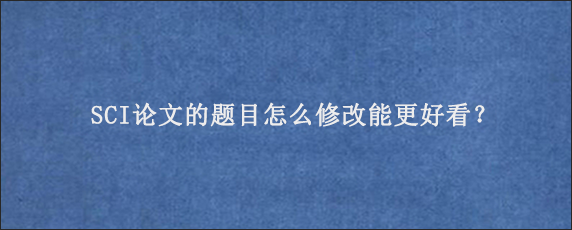 SCI论文的题目怎么修改能更好看？