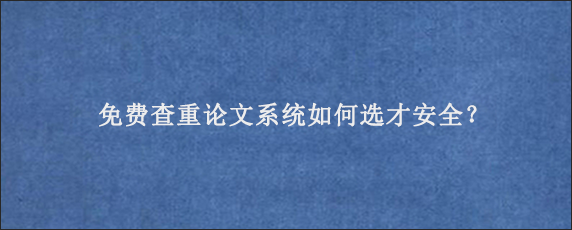 免费查重论文系统如何选才安全？