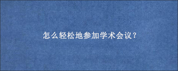 怎么轻松地参加学术会议？