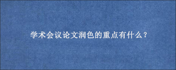 学术会议论文润色的重点有什么？