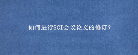 如何进行SCI会议论文的修订？