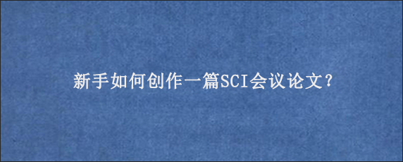 新手如何创作一篇SCI会议论文？