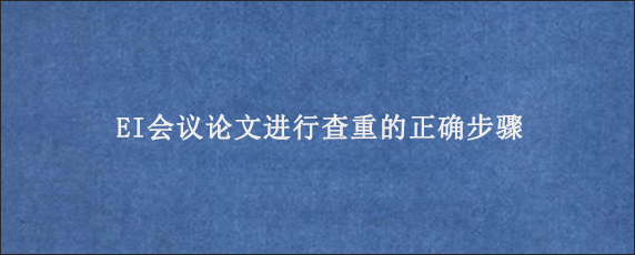 EI会议论文进行查重的正确步骤