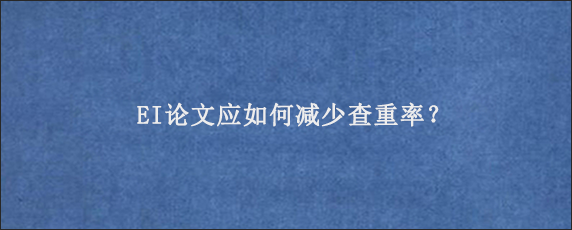 EI论文应如何减少查重率？