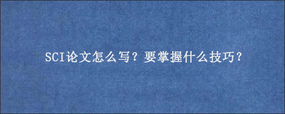 SCI论文怎么写？要掌握什么技巧？