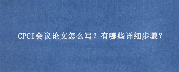 CPCI会议论文怎么写？有哪些详细步骤？