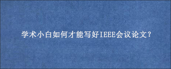 学术小白如何才能写好IEEE会议论文？