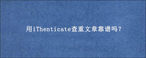 用iThenticate查重文章靠谱吗？