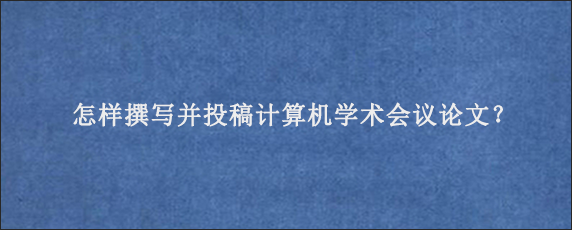 怎样撰写并投稿计算机学术会议论文？