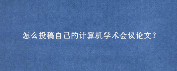 怎么投稿自己的计算机学术会议论文？