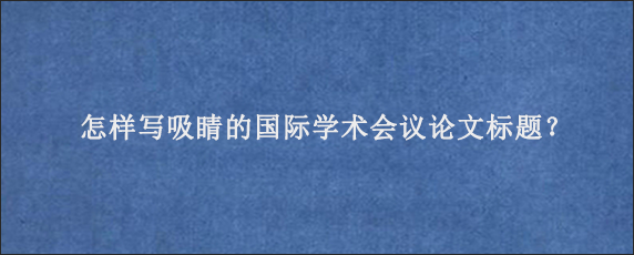 怎样写吸睛的国际学术会议论文标题？