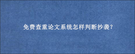 免费查重论文系统怎样判断抄袭？