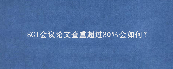 SCI会议论文查重超过30％会如何？