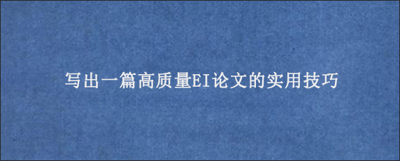 写出一篇高质量EI论文的实用技巧