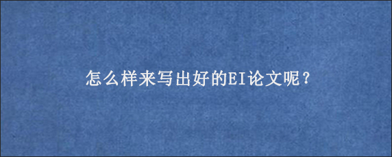 怎么样来写出好的EI论文呢？