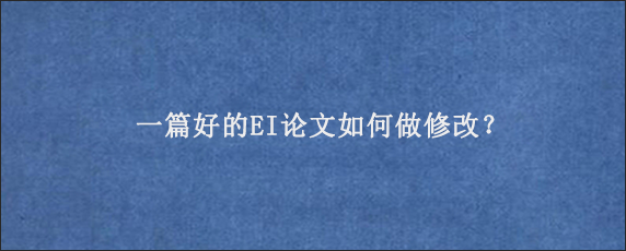 一篇好的EI论文如何做修改？