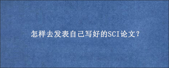 怎样去发表自己写好的SCI论文？