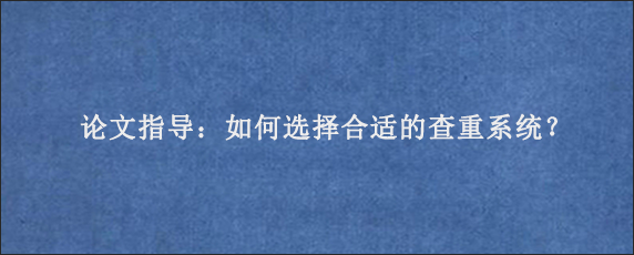 论文指导：如何选择合适的查重系统？