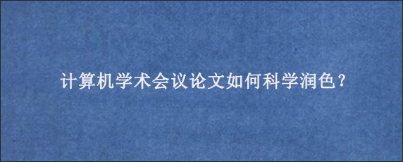 计算机学术会议论文如何科学润色？