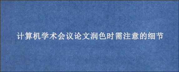 计算机学术会议论文润色时需注意的细节