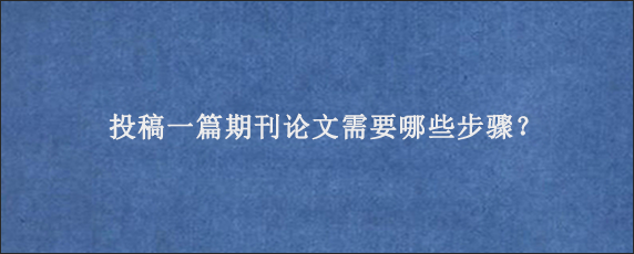 投稿一篇期刊论文需要哪些步骤？