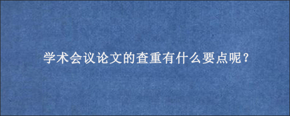 学术会议论文的查重有什么要点呢？