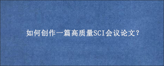 如何创作一篇高质量SCI会议论文？