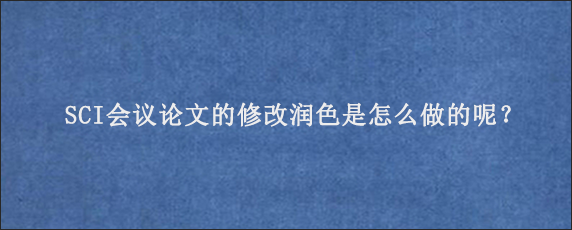 SCI会议论文的修改润色是怎么做的呢？