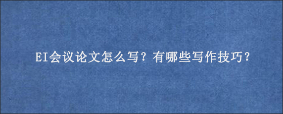 EI会议论文怎么写？有哪些写作技巧？