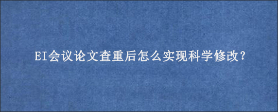 EI会议论文查重后怎么实现科学修改？