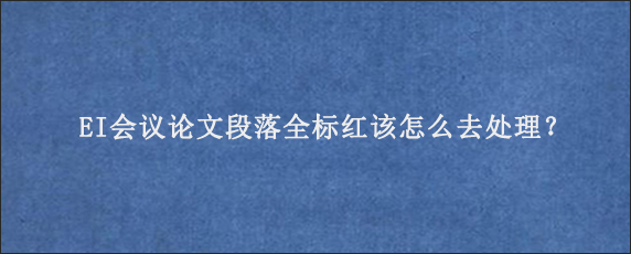 EI会议论文段落全标红该怎么去处理？