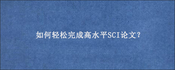 如何轻松完成高水平SCI论文？