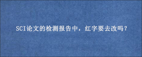 SCI论文的检测报告中，红字要去改吗？