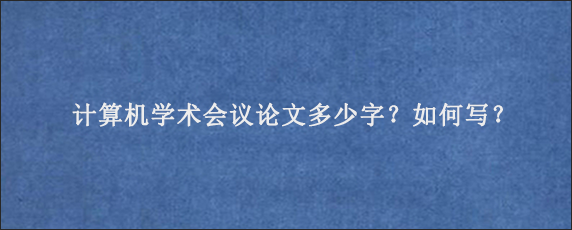 计算机学术会议论文多少字？如何写？