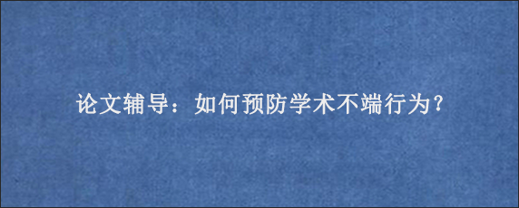论文辅导：如何预防学术不端行为？