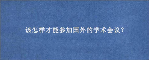 该怎样才能参加国外的学术会议？