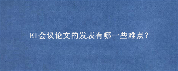 EI会议论文的发表有哪一些难点？